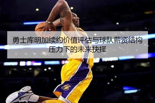 勇士库明加续约价值评估与球队薪资结构压力下的未来抉择 | kaiyun
