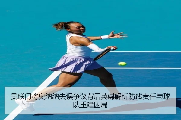 曼联门将奥纳纳失误争议背后英媒解析防线责任与球队重建困局（kaiyun）