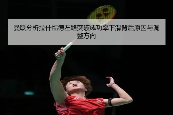 曼联分析拉什福德左路突破成功率下滑背后原因与调整方向