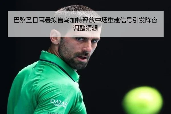 巴黎圣日耳曼拟售乌加特释放中场重建信号引发阵容调整猜想（kaiyun）