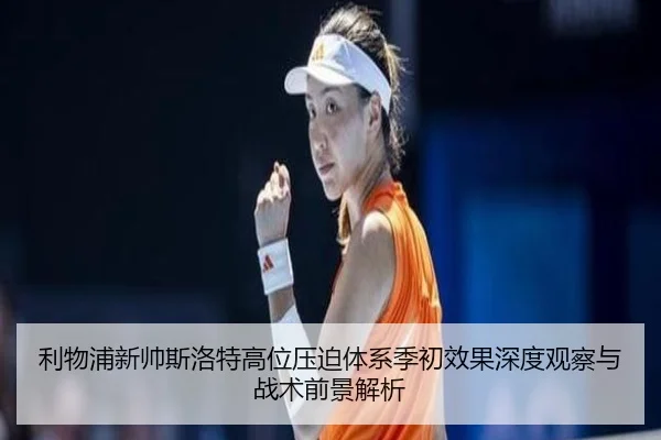 利物浦新帅斯洛特高位压迫体系季初效果深度观察与战术前景解析