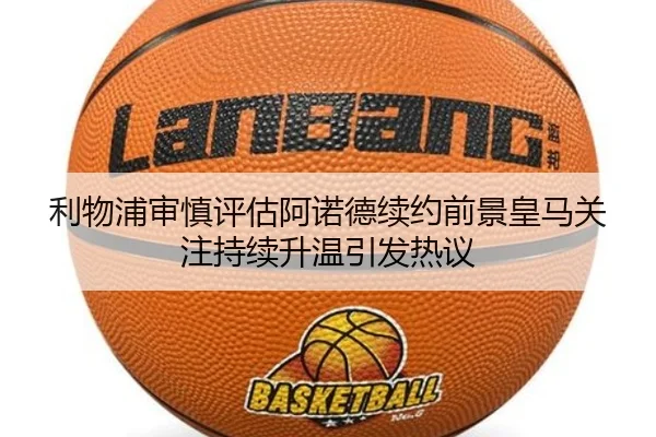 利物浦审慎评估阿诺德续约前景皇马关注持续升温引发热议 | kaiyun
