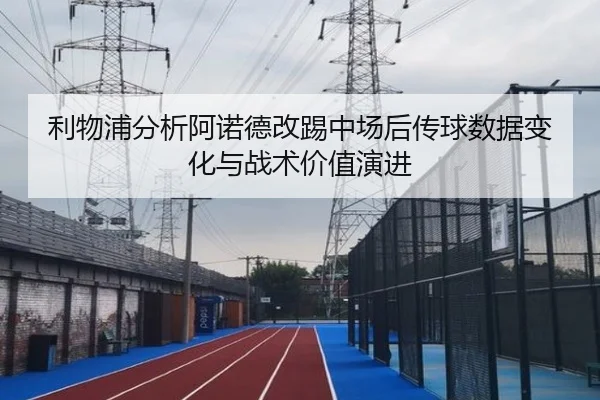 利物浦分析阿诺德改踢中场后传球数据变化与战术价值演进
