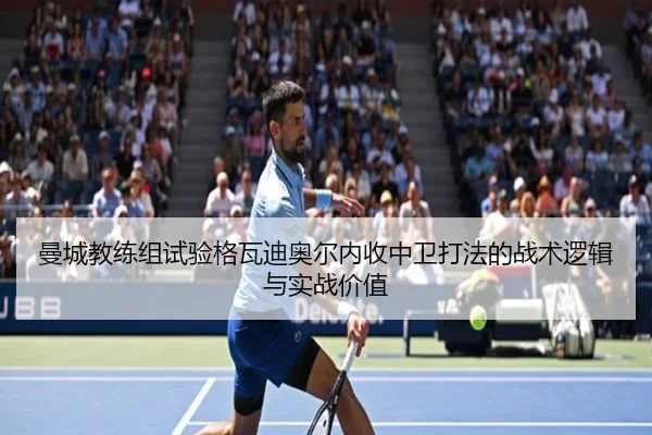 曼城教练组试验格瓦迪奥尔内收中卫打法的战术逻辑与实战价值