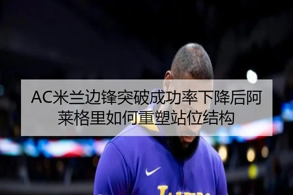 AC米兰边锋突破成功率下降后阿莱格里如何重塑站位结构